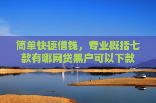简单快捷借钱，专业概括七款有哪网贷黑户可以下款