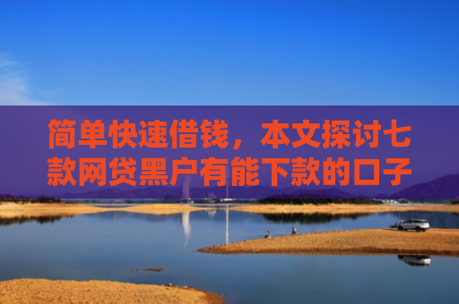 简单快速借钱，本文探讨七款网贷黑户有能下款的口子