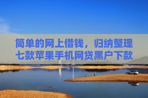 简单的网上借钱，归纳整理七款苹果手机网贷黑户下款