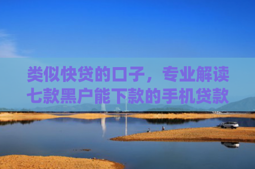 类似快贷的口子，专业解读七款黑户能下款的手机贷款app