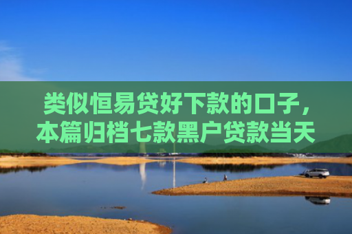 类似恒易贷好下款的口子，本篇归档七款黑户贷款当天下款3千