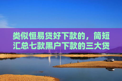类似恒易贷好下款的，简短汇总七款黑户下款的三大贷款