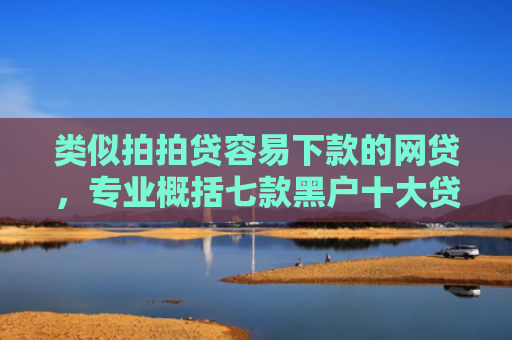 类似拍拍贷容易下款的网贷，专业概括七款黑户十大贷款下款口子