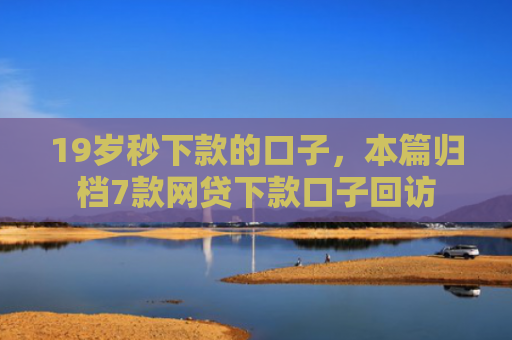 19岁秒下款的口子，本篇归档7款网贷下款口子回访