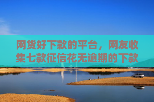 网货好下款的平台，网友收集七款征信花无逾期的下款app2025