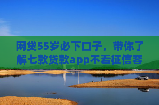 网贷55岁必下口子，带你了解七款贷款app不看征信容易下款