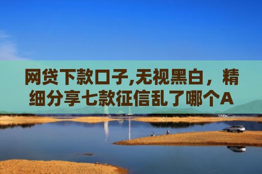 网贷下款口子,无视黑白，精细分享七款征信乱了哪个APP可以下款