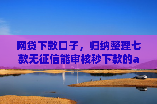 网贷下款口子，归纳整理七款无征信能审核秒下款的app
