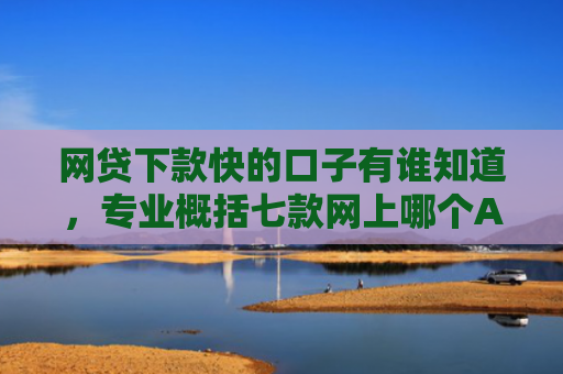 网贷下款快的口子有谁知道，专业概括七款网上哪个APP下款快不上征信