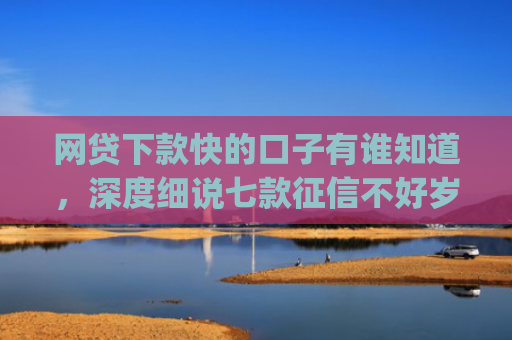 网贷下款快的口子有谁知道，深度细说七款征信不好岁数小能下款的app