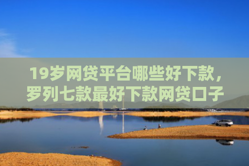19岁网贷平台哪些好下款，罗列七款最好下款网贷口子