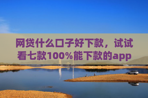网贷什么口子好下款，试试看七款100%能下款的app不查征信的