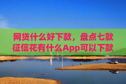 网贷什么好下款，盘点七款征信花有什么App可以下款