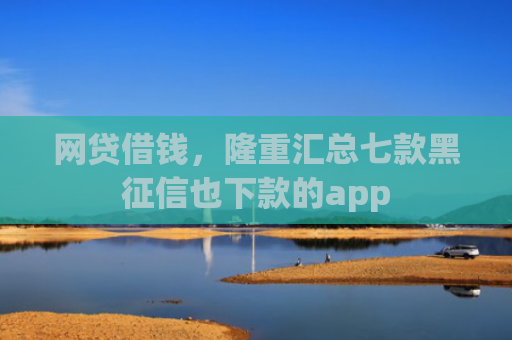 网贷借钱，隆重汇总七款黑征信也下款的app