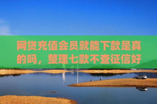 网贷充值会员就能下款是真的吗，整理七款不查征信好下款的app