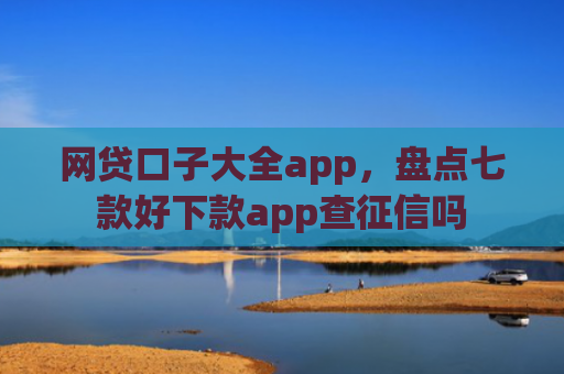 网贷口子大全app，盘点七款好下款app查征信吗