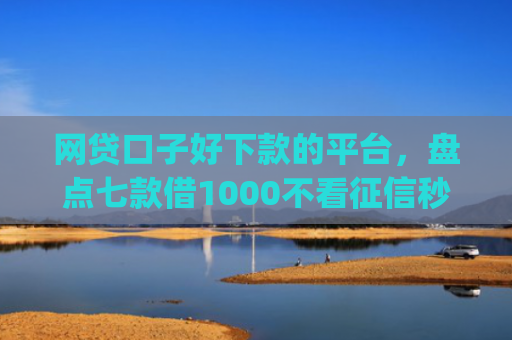 网贷口子好下款的平台，盘点七款借1000不看征信秒下款app