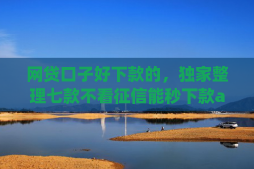 网贷口子好下款的，独家整理七款不看征信能秒下款app