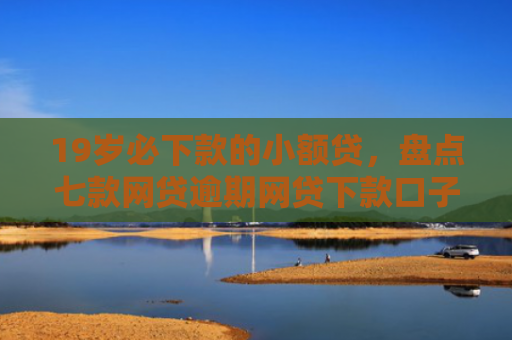 19岁必下款的小额贷，盘点七款网贷逾期网贷下款口子
