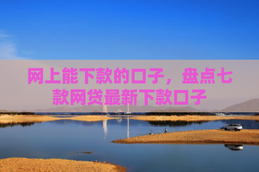 网上能下款的口子，盘点七款网贷最新下款口子