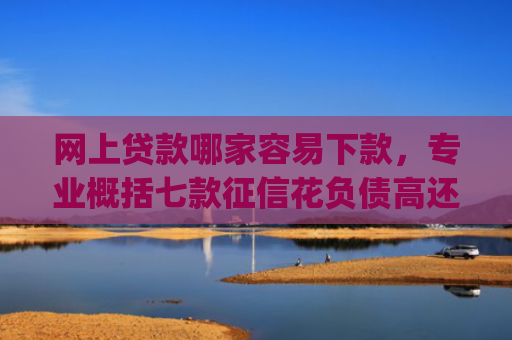 网上贷款哪家容易下款，专业概括七款征信花负债高还能下款的大额度app