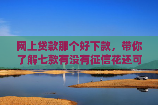 网上贷款那个好下款，带你了解七款有没有征信花还可以下款的app