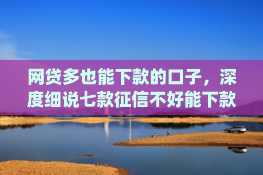 网贷多也能下款的口子，深度细说七款征信不好能下款的app