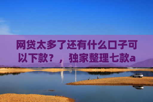 网贷太多了还有什么口子可以下款？，独家整理七款app哪个网贷不看征信下款快