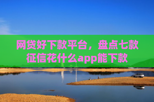 网贷好下款平台，盘点七款征信花什么app能下款