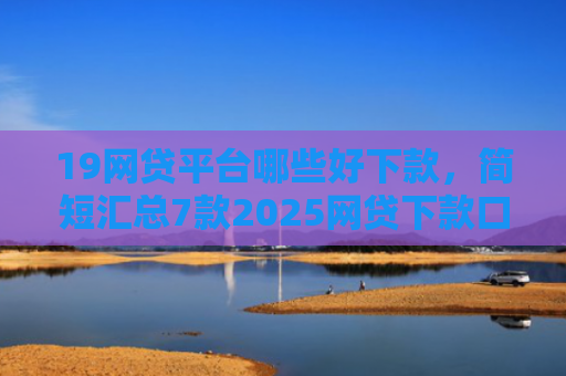 19网贷平台哪些好下款，简短汇总7款2025网贷下款口子