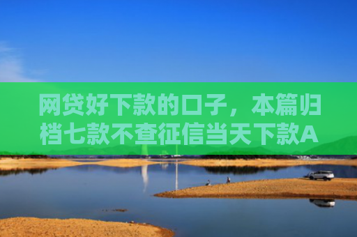 网贷好下款的口子，本篇归档七款不查征信当天下款APP