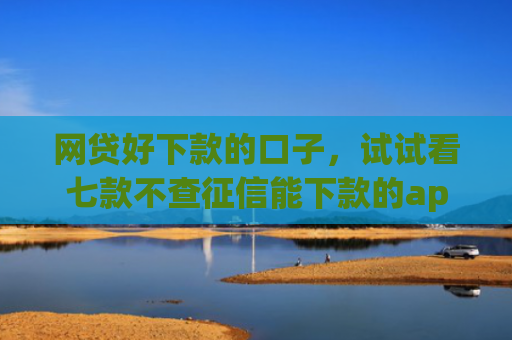 网贷好下款的口子，试试看七款不查征信能下款的app