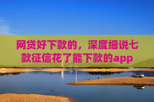 网贷好下款的，深度细说七款征信花了能下款的app