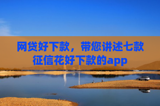 网贷好下款，带您讲述七款征信花好下款的app