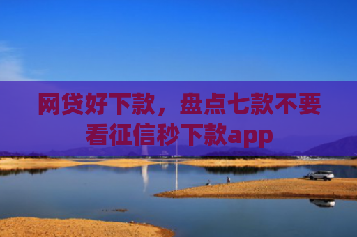 网贷好下款，盘点七款不要看征信秒下款app