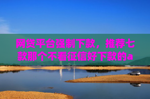 网贷平台强制下款，推荐七款那个不看征信好下款的app