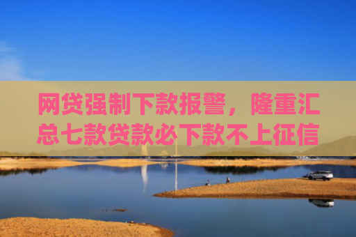 网贷强制下款报警，隆重汇总七款贷款必下款不上征信的app