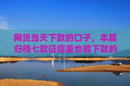 网贷当天下款的口子，本篇归档七款征信差也能下款的app