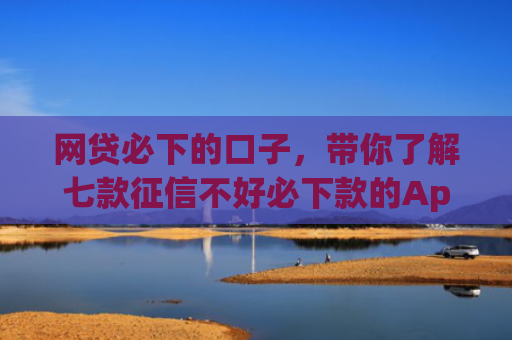 网贷必下的口子，带你了解七款征信不好必下款的App