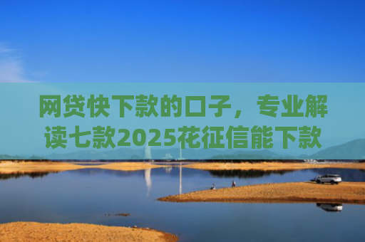 网贷快下款的口子，专业解读七款2025花征信能下款的app