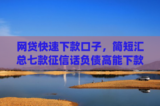 网贷快速下款口子，简短汇总七款征信话负债高能下款的app