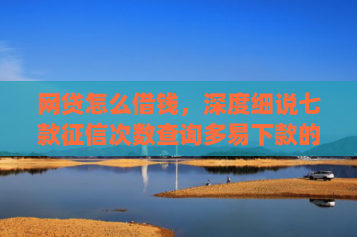 网贷怎么借钱，深度细说七款征信次数查询多易下款的app