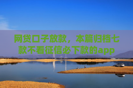 网贷口子放款，本篇归档七款不看征信必下款的app
