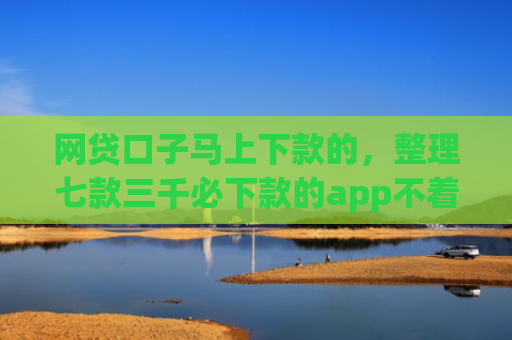 网贷口子马上下款的，整理七款三千必下款的app不着征信