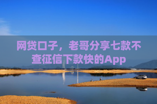 网贷口子，老哥分享七款不查征信下款快的App