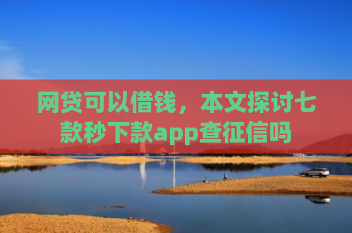 网贷可以借钱，本文探讨七款秒下款app查征信吗