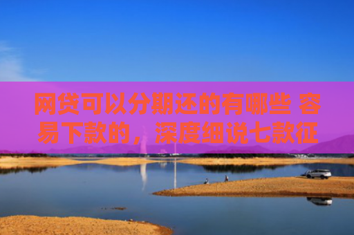 网贷可以分期还的有哪些 容易下款的，深度细说七款征信花那个APP好下款