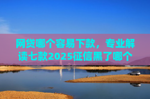 网贷哪个容易下款，专业解读七款2025征信黑了哪个app还能下款