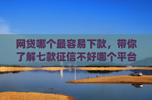 网贷哪个最容易下款，带你了解七款征信不好哪个平台下款app