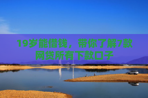 19岁能借钱，带你了解7款网贷所有下款口子